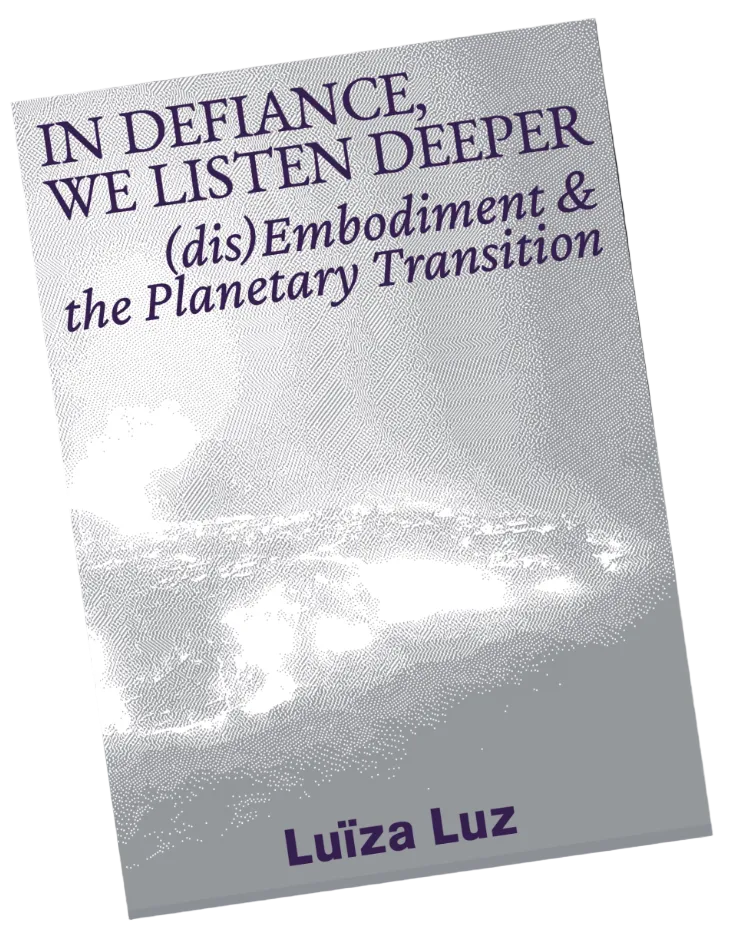 In Defiance, We Listen Deeper: (dis)Embodiment & the Planetary Transition by Luïza Luz